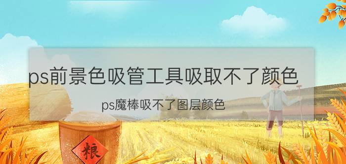 ps前景色吸管工具吸取不了颜色 ps魔棒吸不了图层颜色？